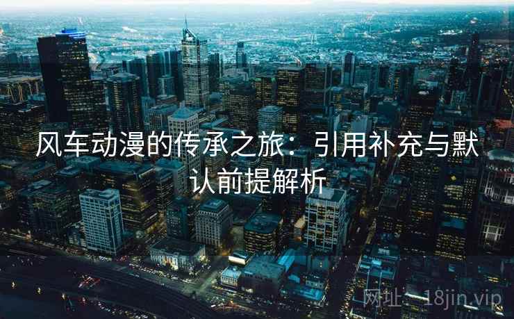 风车动漫的传承之旅：引用补充与默认前提解析