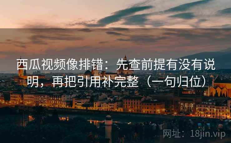 西瓜视频像排错：先查前提有没有说明，再把引用补完整（一句归位）