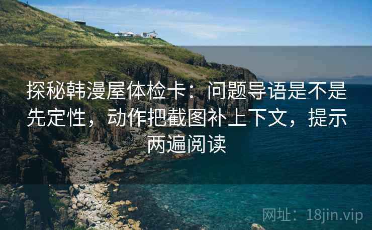 探秘韩漫屋体检卡：问题导语是不是先定性，动作把截图补上下文，提示两遍阅读