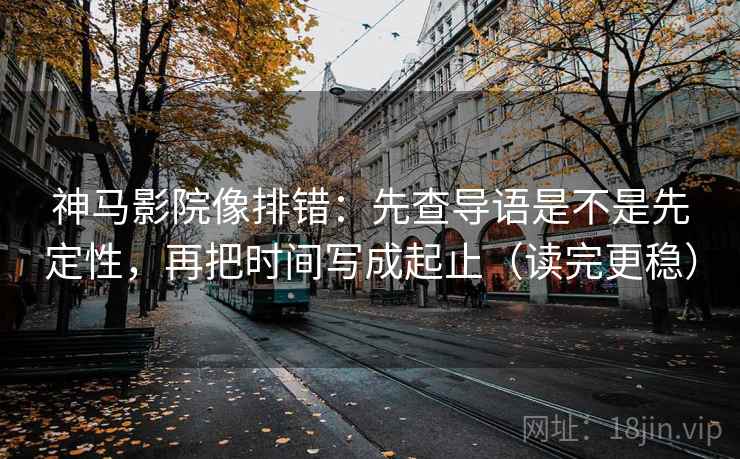 神马影院像排错：先查导语是不是先定性，再把时间写成起止（读完更稳）
