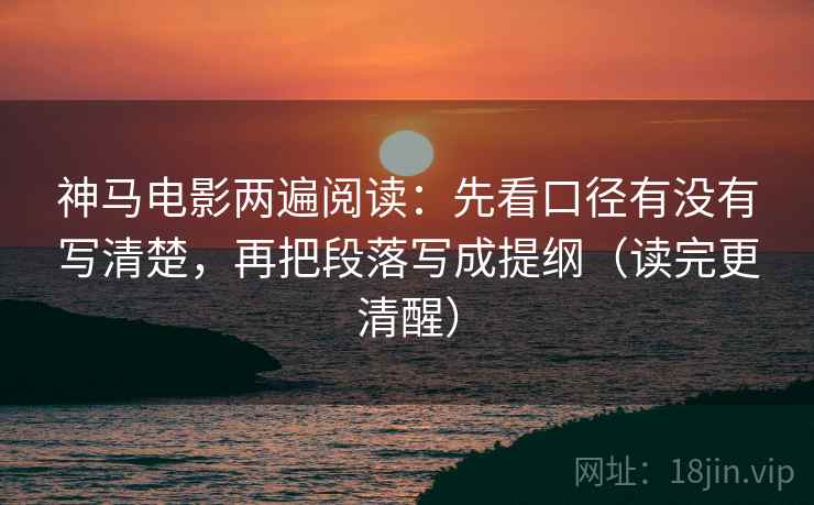 神马电影两遍阅读：先看口径有没有写清楚，再把段落写成提纲（读完更清醒）