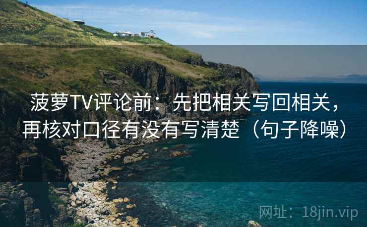 菠萝TV评论前：先把相关写回相关，再核对口径有没有写清楚（句子降噪）