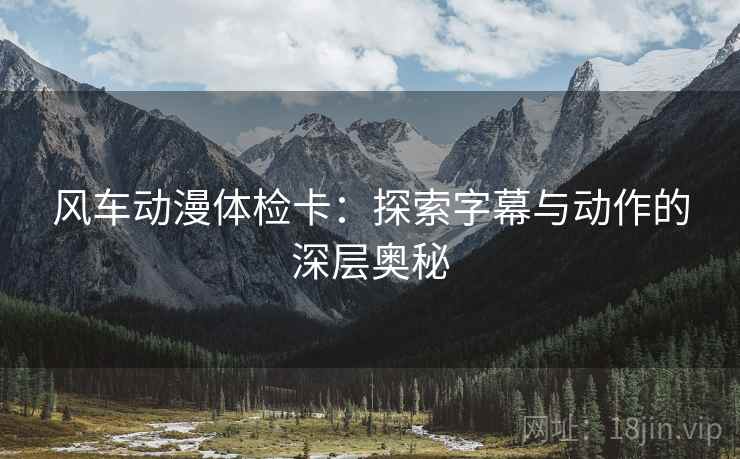 风车动漫体检卡：探索字幕与动作的深层奥秘