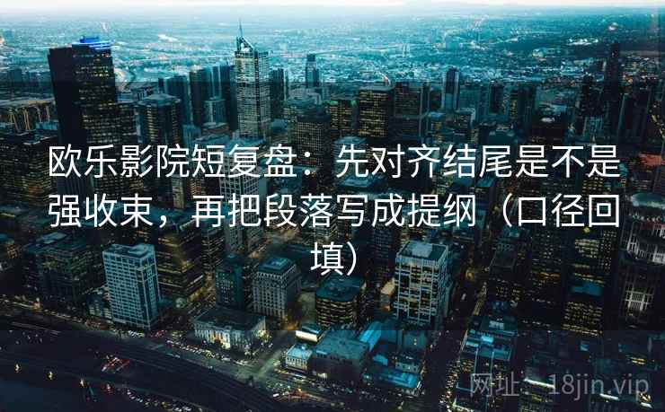 欧乐影院短复盘：先对齐结尾是不是强收束，再把段落写成提纲（口径回填）