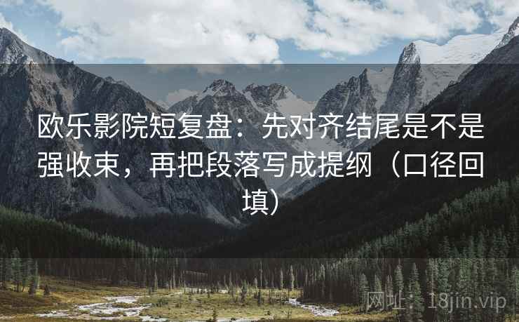 欧乐影院短复盘：先对齐结尾是不是强收束，再把段落写成提纲（口径回填）