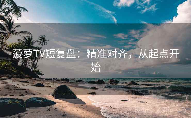 菠萝TV短复盘：精准对齐，从起点开始