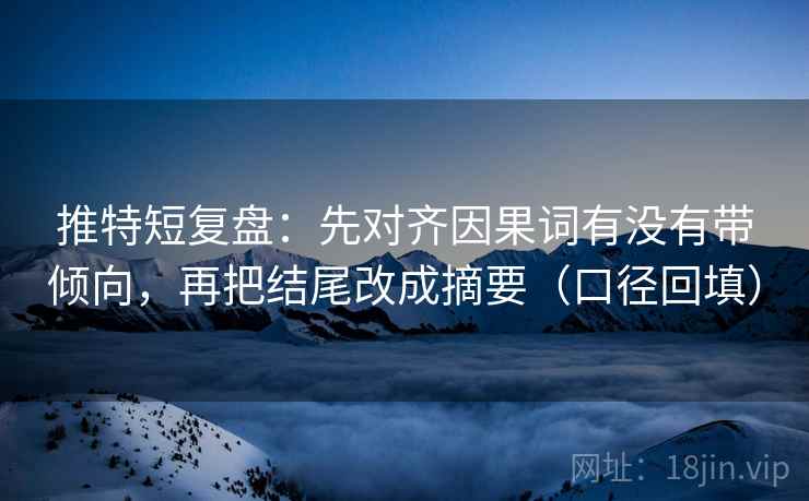 推特短复盘：先对齐因果词有没有带倾向，再把结尾改成摘要（口径回填）