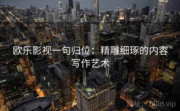 欧乐影视一句归位：精雕细琢的内容写作艺术