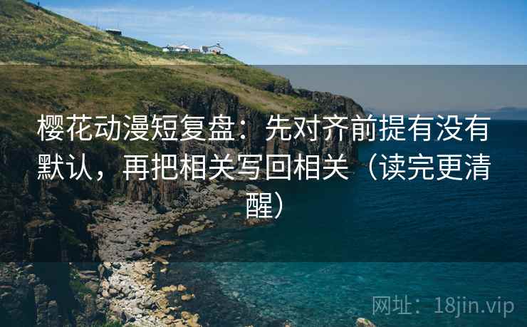 樱花动漫短复盘：先对齐前提有没有默认，再把相关写回相关（读完更清醒）