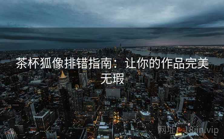 茶杯狐像排错指南:让你的作品完美无瑕 茶杯狐像排错指南:让你的作品完美无瑕