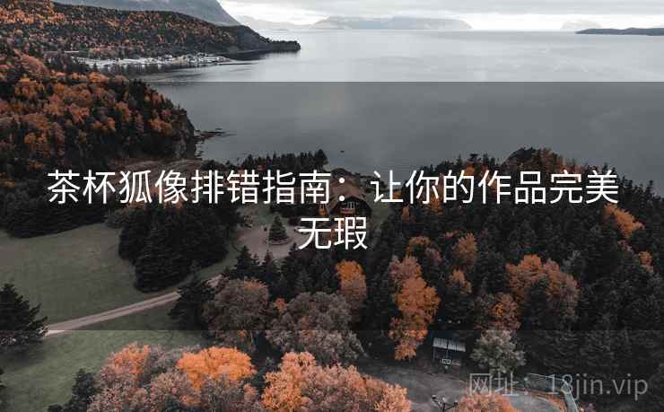 茶杯狐像排错指南:让你的作品完美无瑕 茶杯狐像排错指南:让你的作品完美无瑕