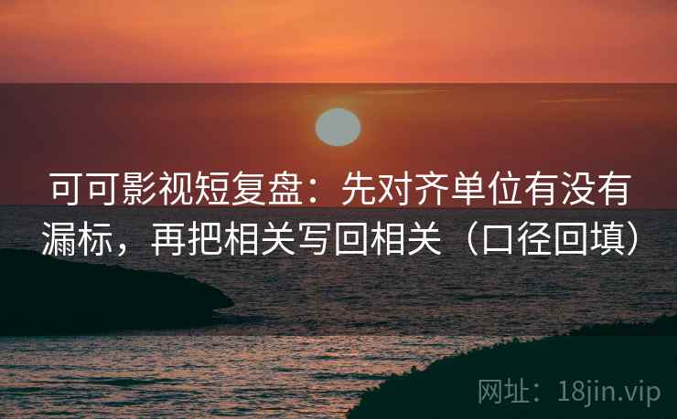 可可影视短复盘：先对齐单位有没有漏标，再把相关写回相关（口径回填）
