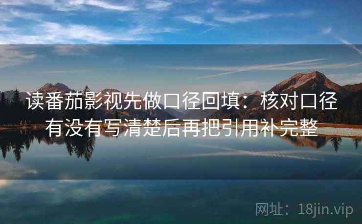 读番茄影视先做口径回填：核对口径有没有写清楚后再把引用补完整