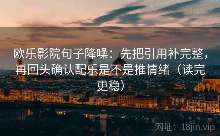 欧乐影院句子降噪:先把引用补完整,再回头确认配乐是不是推情绪(读完更稳) 欧乐影院句子降噪:先把引用补完整,再回头确认配乐是不是推情绪(读完更稳)