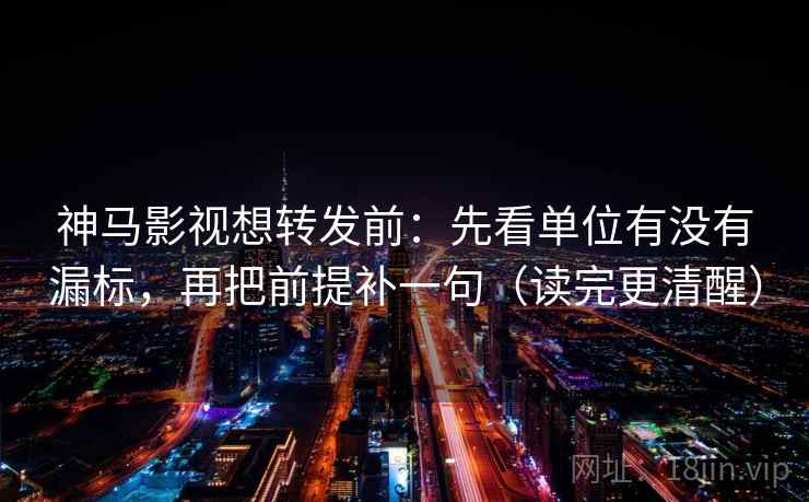 神马影视想转发前：先看单位有没有漏标，再把前提补一句（读完更清醒）