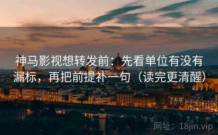 神马影视想转发前：先看单位有没有漏标，再把前提补一句（读完更清醒）