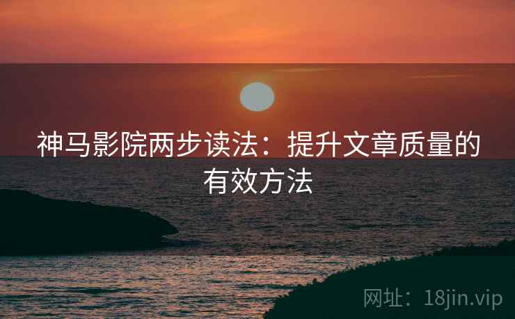 神马影院两步读法：提升文章质量的有效方法