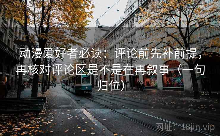 动漫爱好者必读：评论前先补前提，再核对评论区是不是在再叙事（一句归位）