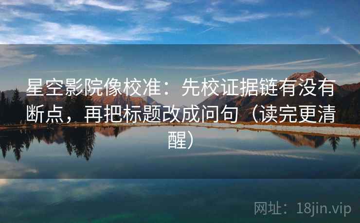 星空影院像校准：先校证据链有没有断点，再把标题改成问句（读完更清醒）
