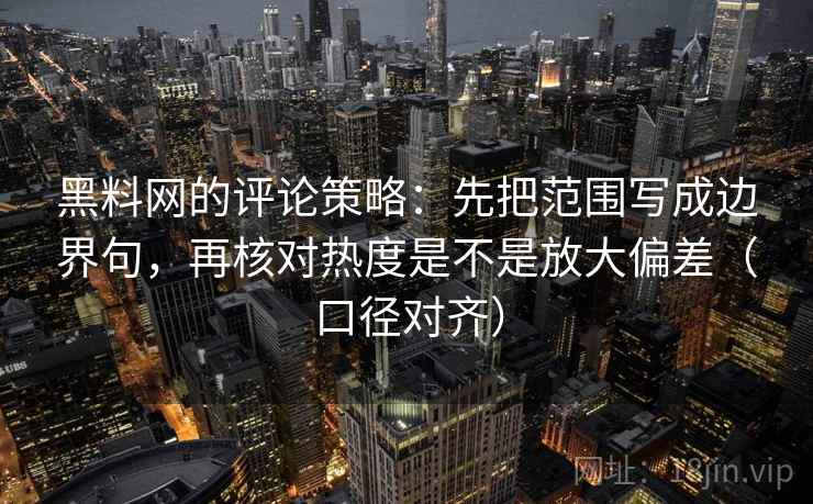 黑料网的评论策略：先把范围写成边界句，再核对热度是不是放大偏差（口径对齐）