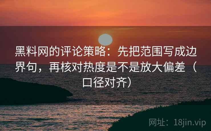 黑料网的评论策略：先把范围写成边界句，再核对热度是不是放大偏差（口径对齐）