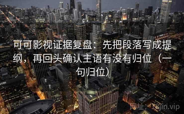 可可影视证据复盘:先把段落写成提纲,再回头确认主语有没有归位(一句归位) 可可影视证据复盘:先把段落写成提纲,再回头确认主语有没有归位(一句归位)