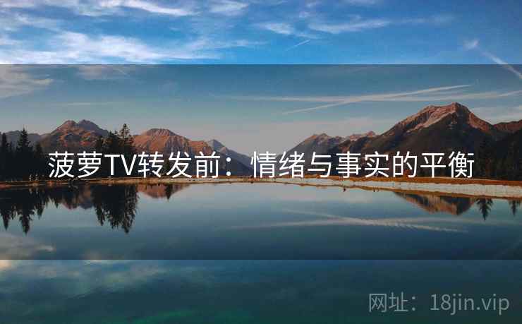 菠萝TV转发前：情绪与事实的平衡