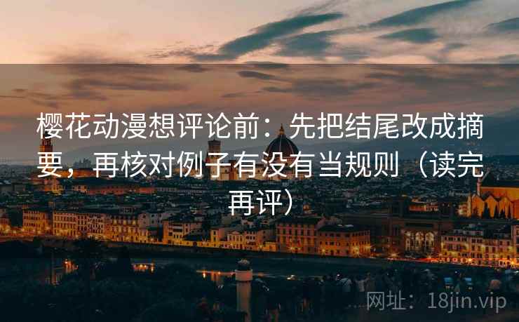 樱花动漫想评论前：先把结尾改成摘要，再核对例子有没有当规则（读完再评）