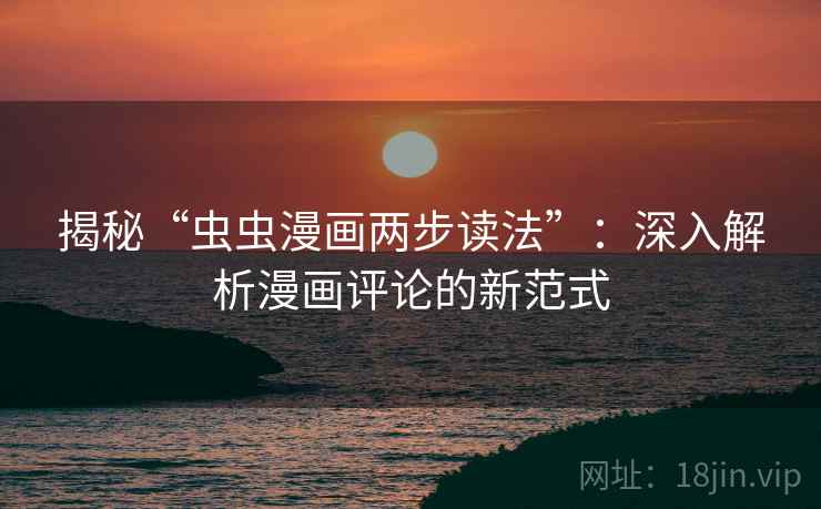 揭秘“虫虫漫画两步读法”：深入解析漫画评论的新范式