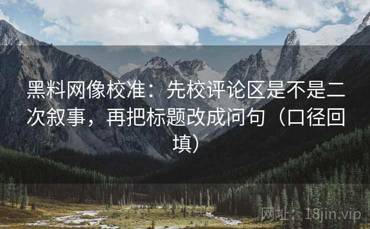 黑料网像校准：先校评论区是不是二次叙事，再把标题改成问句（口径回填）