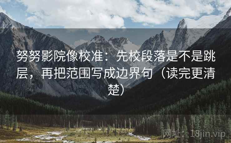 努努影院像校准：先校段落是不是跳层，再把范围写成边界句（读完更清楚）