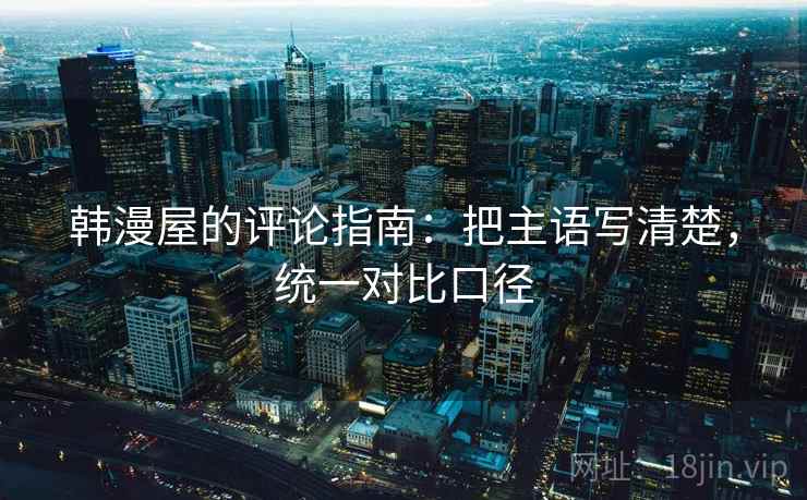 韩漫屋的评论指南：把主语写清楚，统一对比口径