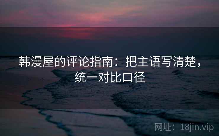 韩漫屋的评论指南：把主语写清楚，统一对比口径