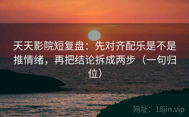 天天影院短复盘：先对齐配乐是不是推情绪，再把结论拆成两步（一句归位）