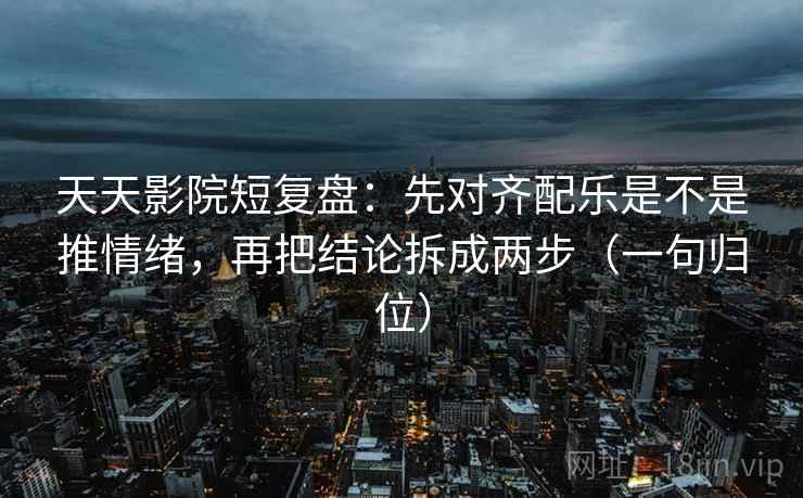 天天影院短复盘：先对齐配乐是不是推情绪，再把结论拆成两步（一句归位）