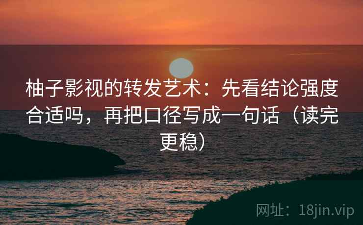 柚子影视的转发艺术：先看结论强度合适吗，再把口径写成一句话（读完更稳）