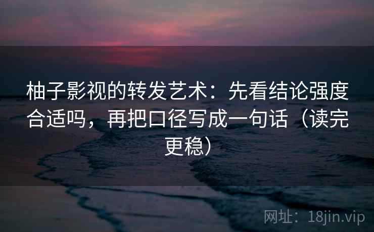 柚子影视的转发艺术：先看结论强度合适吗，再把口径写成一句话（读完更稳）