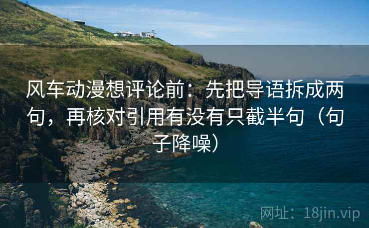 风车动漫想评论前：先把导语拆成两句，再核对引用有没有只截半句（句子降噪）