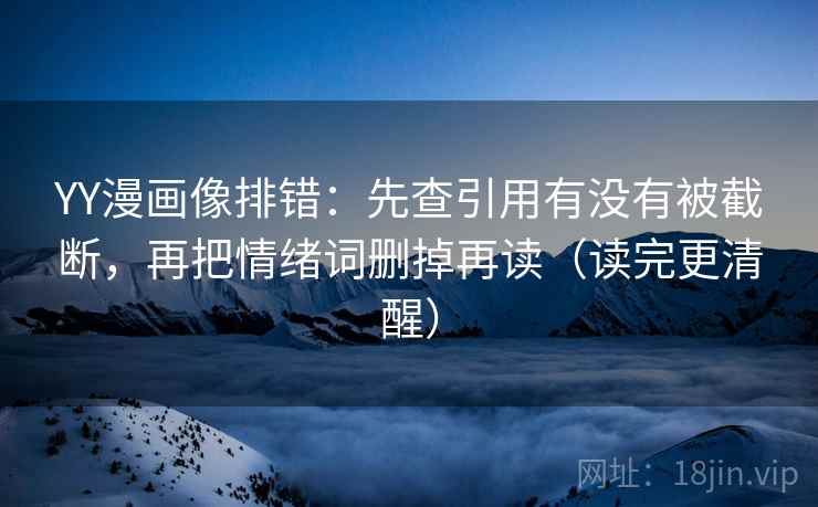 YY漫画像排错：先查引用有没有被截断，再把情绪词删掉再读（读完更清醒）