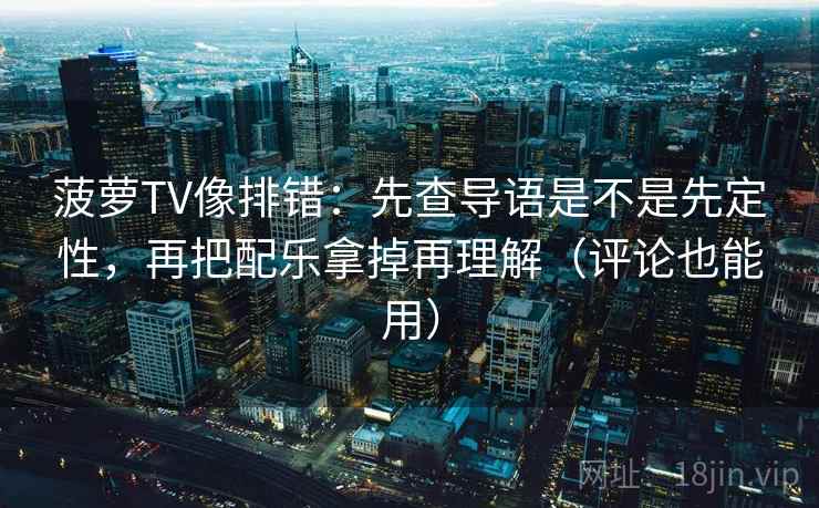 菠萝TV像排错：先查导语是不是先定性，再把配乐拿掉再理解（评论也能用）