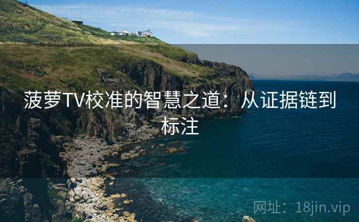 菠萝TV校准的智慧之道:从证据链到标注 菠萝TV校准的智慧之道:从证据链到标注