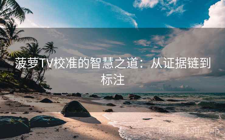 菠萝TV校准的智慧之道:从证据链到标注 菠萝TV校准的智慧之道:从证据链到标注