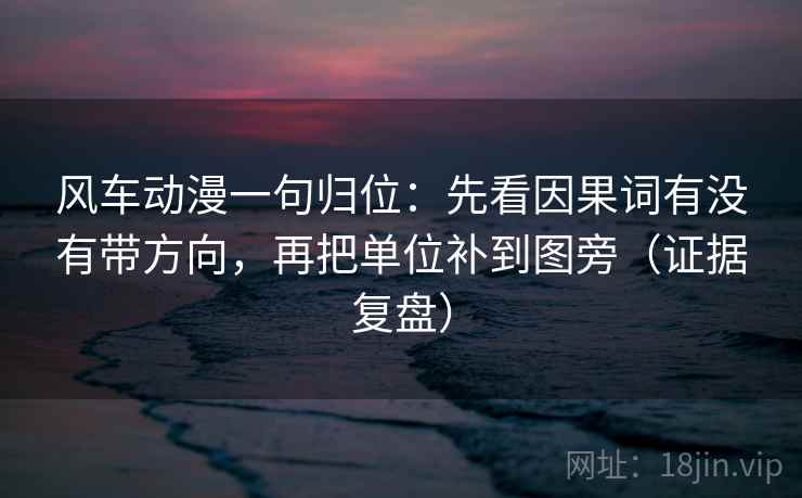风车动漫一句归位：先看因果词有没有带方向，再把单位补到图旁（证据复盘）