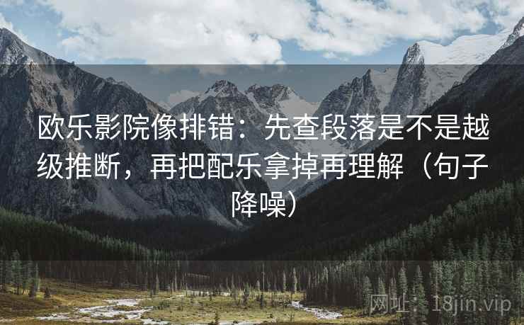 欧乐影院像排错：先查段落是不是越级推断，再把配乐拿掉再理解（句子降噪）