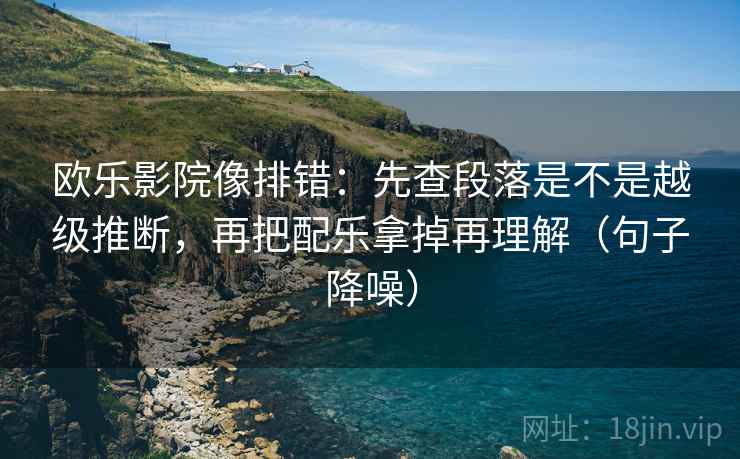 欧乐影院像排错：先查段落是不是越级推断，再把配乐拿掉再理解（句子降噪）