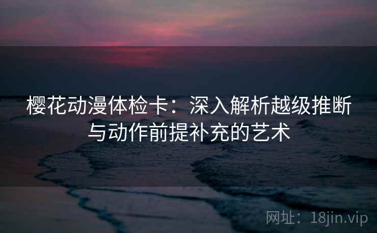 樱花动漫体检卡：深入解析越级推断与动作前提补充的艺术