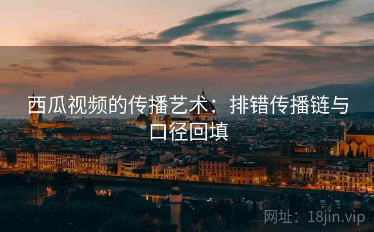 西瓜视频的传播艺术：排错传播链与口径回填