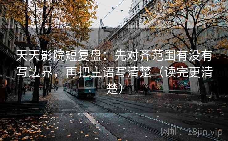 天天影院短复盘：先对齐范围有没有写边界，再把主语写清楚（读完更清楚）