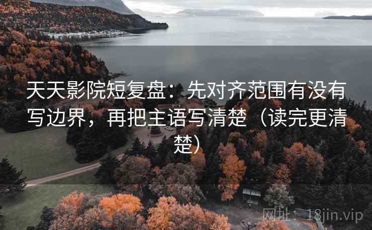 天天影院短复盘：先对齐范围有没有写边界，再把主语写清楚（读完更清楚）