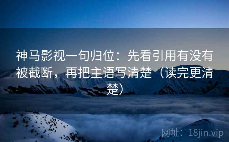 神马影视一句归位:先看引用有没有被截断,再把主语写清楚(读完更清楚) 神马影视一句归位:先看引用有没有被截断,再把主语写清楚(读完更清楚)